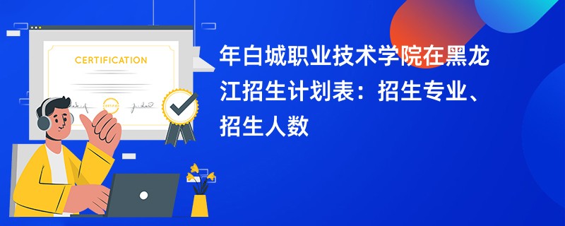 2024年白城职业技术学院在黑龙江招生计划表：招生专业、招生人数