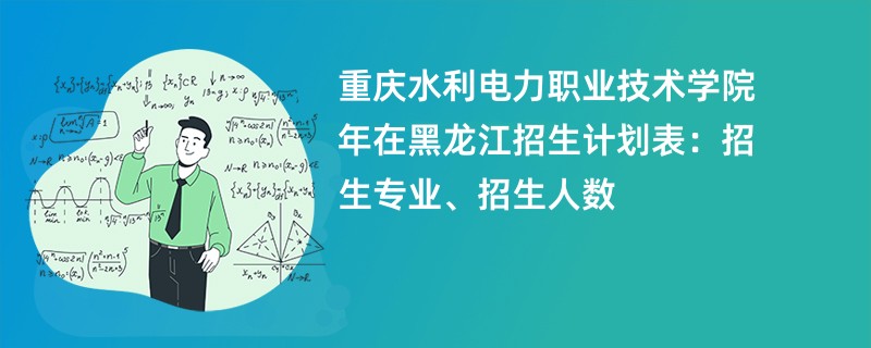 重庆水利电力职业技术学院2024年在黑龙江招生计划表：招生专业、招生人数