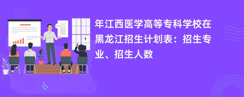 2024年江西医学高等专科学校在黑龙江招生计划表：招生专业、招生人数