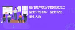 厦门南洋职业学院在黑龙江招生计划表2024年:招生专业、招生人数