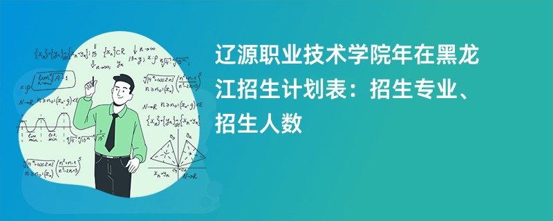 辽源职业技术学院2024年在黑龙江招生计划表：招生专业、招生人数