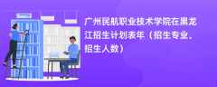 广州民航职业技术学院在黑龙江招生计划表2024年（招生专业、招生人数）
