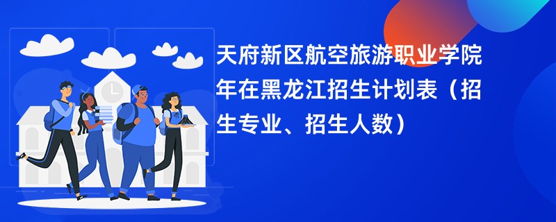 天府新区航空旅游职业学院2024年在黑龙江招生计划表（招生专业、招生人数）