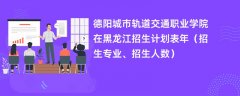 德阳城市轨道交通职业学院在黑龙江招生计划表2024年(招生专业、招生人数)
