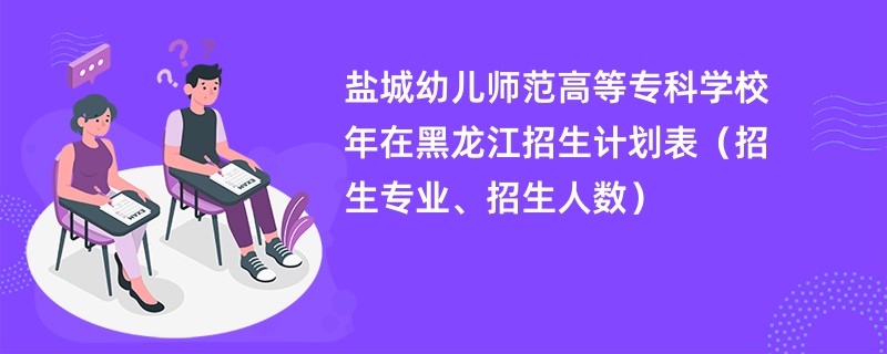 盐城幼儿师范高等专科学校2024年在黑龙江招生计划表(招生专业、招生人数)