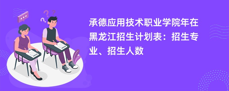 承德应用技术职业学院2024年在黑龙江招生计划表:招生专业、招生人数
