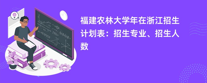 福建农林大学2024年在浙江招生计划表:招生专业、招生人数
