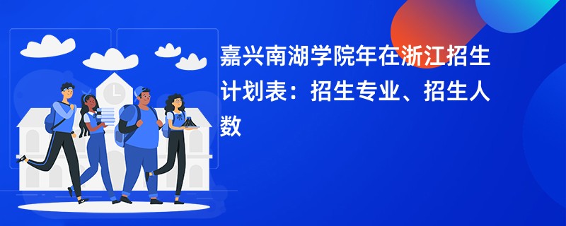嘉兴南湖学院2024年在浙江招生计划表:招生专业、招生人数