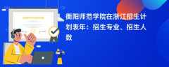 衡阳师范学院在浙江招生计划表2024年：招生专业、招生人数
