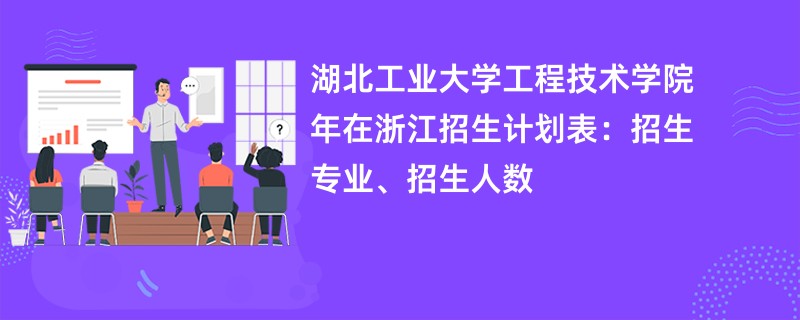 湖北工业大学工程技术学院2024年在浙江招生计划表：招生专业、招生人数