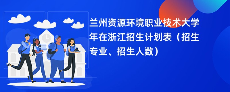 兰州资源环境职业技术大学2024年在浙江招生计划表（招生专业、招生人数）