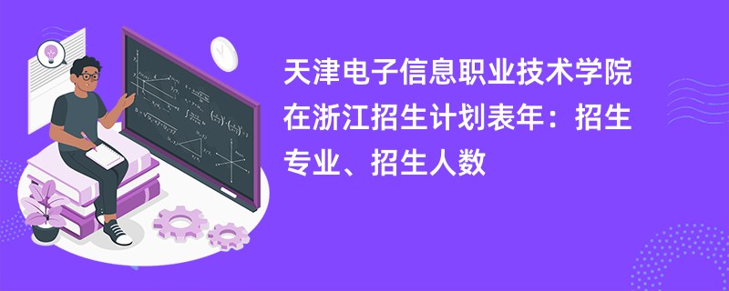 天津电子信息职业技术学院在浙江招生计划表2024年：招生专业、招生人数