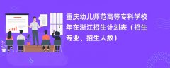 重庆幼儿师范高等专科学校2024年在浙江招生计划表(招生专业、招生人数)