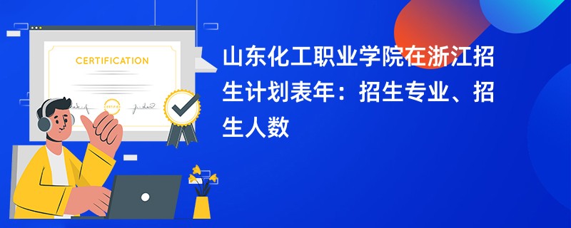山东化工职业学院在浙江招生计划表2024年：招生专业、招生人数