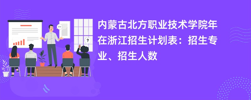 内蒙古北方职业技术学院2024年在浙江招生计划表:招生专业、招生人数