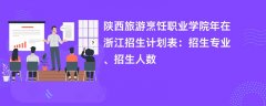 陕西旅游烹饪职业学院2024年在浙江招生计划表：招生专业、招生人数