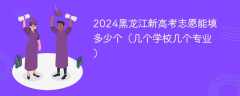 2024黑龙江新高考志愿能填多少个（几个学校几个专业）