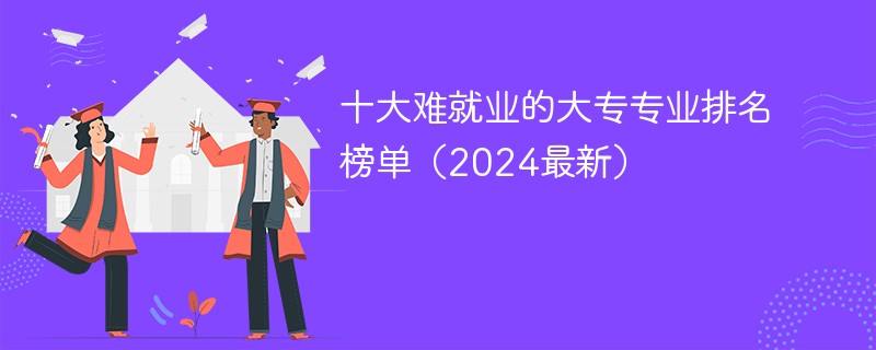 十大难就业的大专专业排名榜单（2024最新）