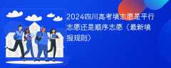 2024四川高考填志愿是平行志愿还是顺序志愿（最新填报规则）