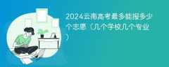 2024云南高考最多能报多少个志愿（几个学校几个专业）