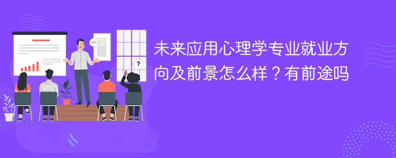 未来应用心理学专业就业方向及前景怎么样？有前途吗