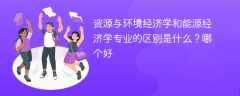 资源与环境经济学和能源经济学专业的区别是什么？哪个好