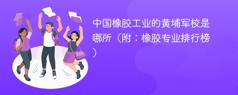 中国橡胶工业的黄埔军校是哪所（附：橡胶专业排行榜）