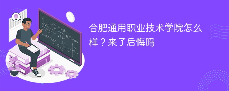 合肥通用职业技术学院怎么样？来了后悔吗