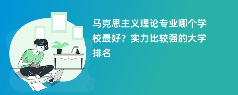 马克思主义理论专业哪个学校最好？实力比较强的大学排名