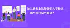 波兰语专业大学排名一览表（2025最新排行榜）