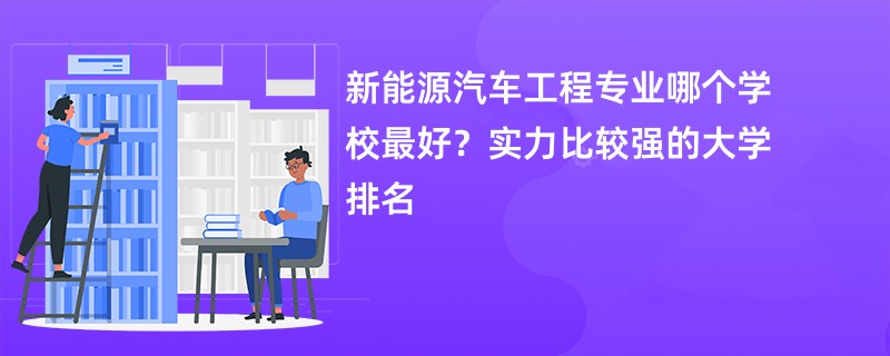 新能源汽车工程专业哪个学校最好？实力比较强的大学排名