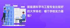 新能源科学与工程专业大学排名（2025最新排行榜一览表）