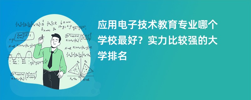 应用电子技术教育专业哪个学校最好？实力比较强的大学排名