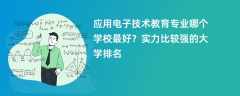 应用电子技术教育专业大学排名一览表（2025最新排行榜）