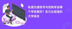 轨道交通信号与控制专业大学排名一览表（2025最新排行榜）