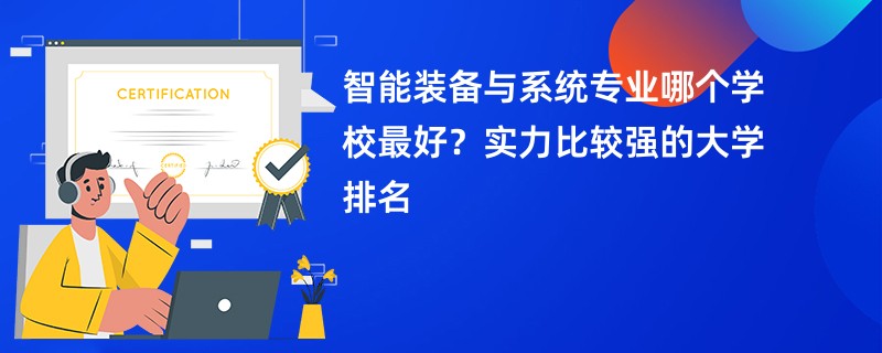 智能装备与系统专业哪个学校最好？实力比较强的大学排名