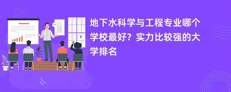 地下水科学与工程专业哪个学校最好？实力比较强的大学排名