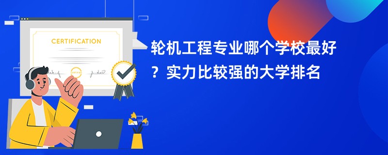轮机工程专业哪个学校最好？实力比较强的大学排名