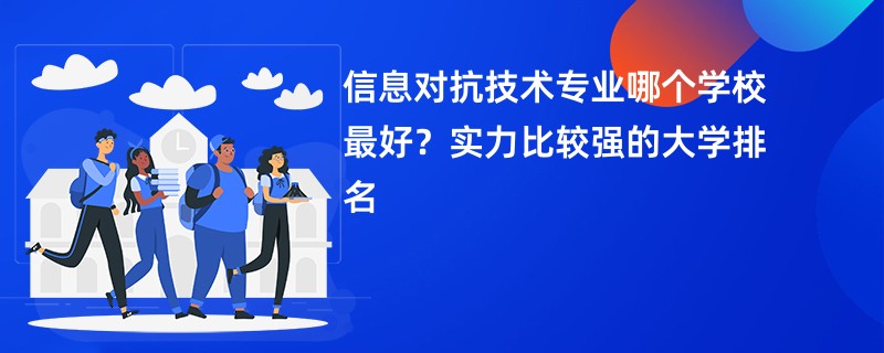 信息对抗技术专业哪个学校最好？实力比较强的大学排名