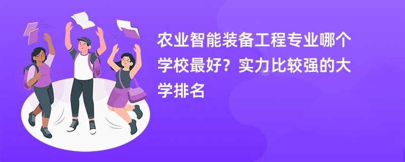 农业智能装备工程专业哪个学校最好？实力比较强的大学排名