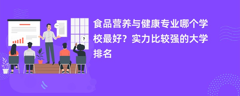 食品营养与健康专业哪个学校最好？实力比较强的大学排名