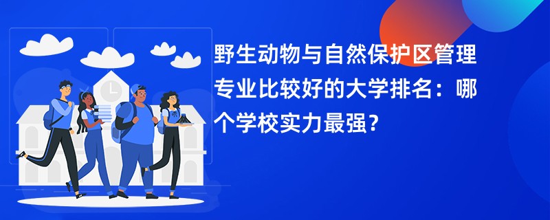 野生动物与自然保护区管理专业比较好的大学排名：哪个学校实力最强？
