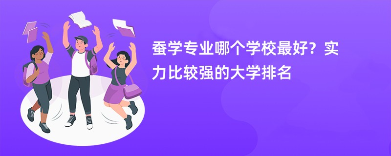 蚕学专业哪个学校最好？实力比较强的大学排名
