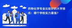 药物化学专业大学排名（2025最新排行榜一览表）