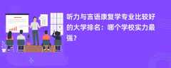 听力与言语康复学专业大学排名一览表（2025最新排行榜）