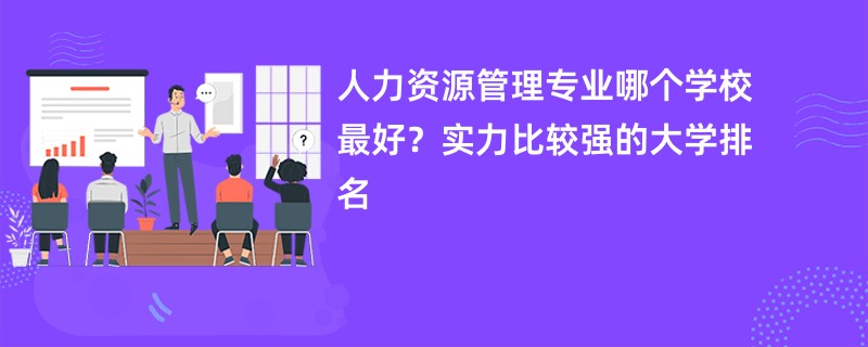 人力资源管理专业哪个学校最好？实力比较强的大学排名