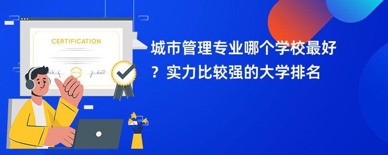 城市管理专业哪个学校最好？实力比较强的大学排名