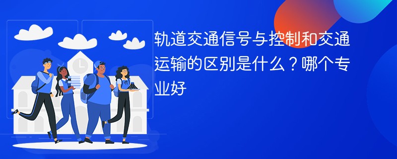 轨道交通信号与控制和交通运输的区别是什么？哪个专业好