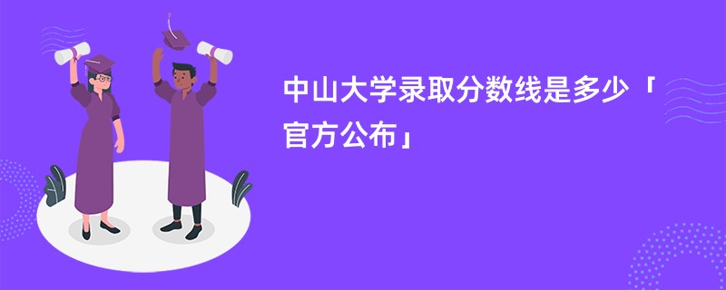 中山大学录取分数线是多少「官方公布」