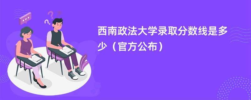 西南政法大学录取分数线是多少（官方公布）